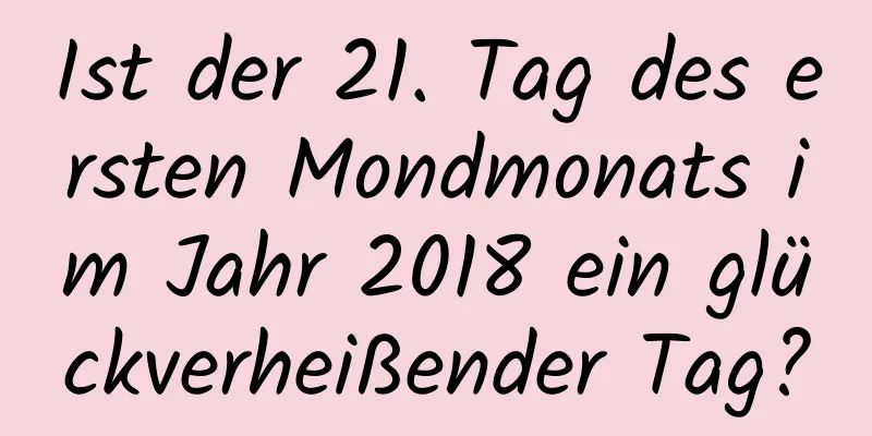 Ist der 21. Tag des ersten Mondmonats im Jahr 2018 ein glückverheißender Tag?