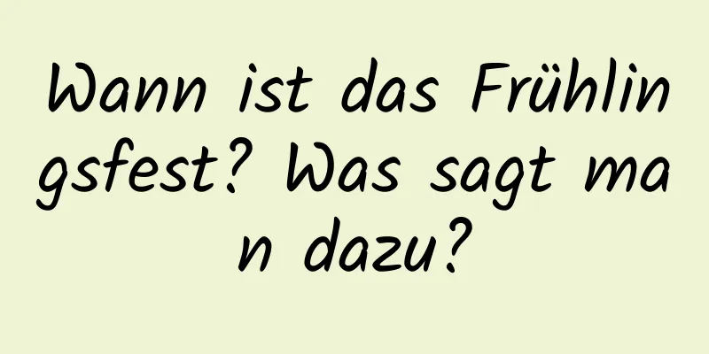 Wann ist das Frühlingsfest? Was sagt man dazu?