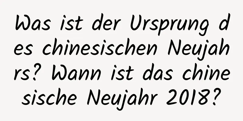 Was ist der Ursprung des chinesischen Neujahrs? Wann ist das chinesische Neujahr 2018?