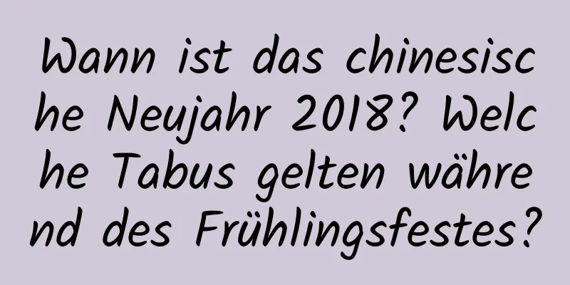 Wann ist das chinesische Neujahr 2018? Welche Tabus gelten während des Frühlingsfestes?