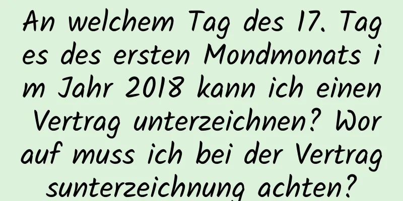 An welchem ​​Tag des 17. Tages des ersten Mondmonats im Jahr 2018 kann ich einen Vertrag unterzeichnen? Worauf muss ich bei der Vertragsunterzeichnung achten?