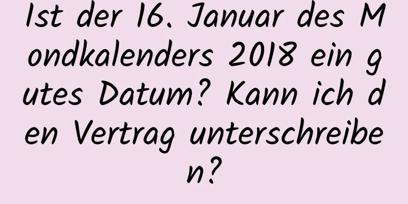 Ist der 16. Januar des Mondkalenders 2018 ein gutes Datum? Kann ich den Vertrag unterschreiben?