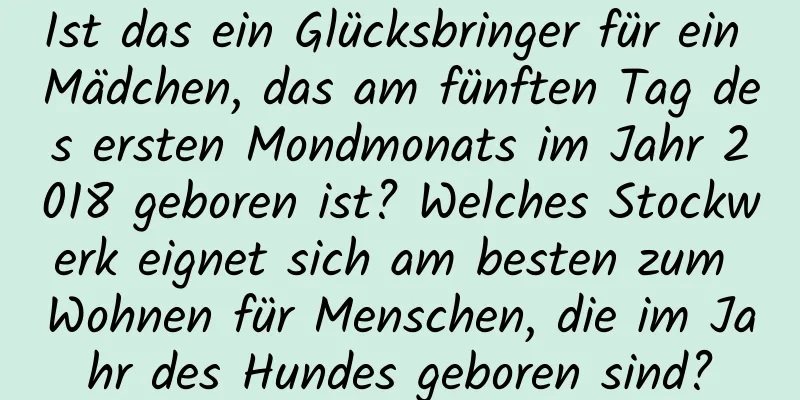 Ist das ein Glücksbringer für ein Mädchen, das am fünften Tag des ersten Mondmonats im Jahr 2018 geboren ist? Welches Stockwerk eignet sich am besten zum Wohnen für Menschen, die im Jahr des Hundes geboren sind?