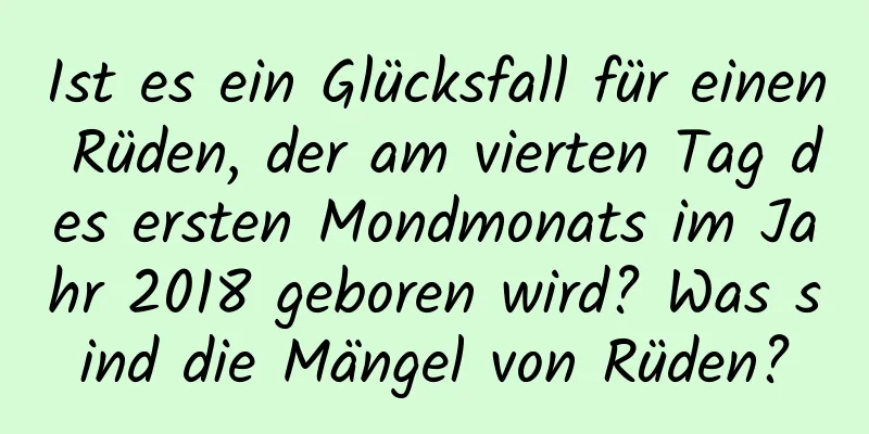 Ist es ein Glücksfall für einen Rüden, der am vierten Tag des ersten Mondmonats im Jahr 2018 geboren wird? Was sind die Mängel von Rüden?