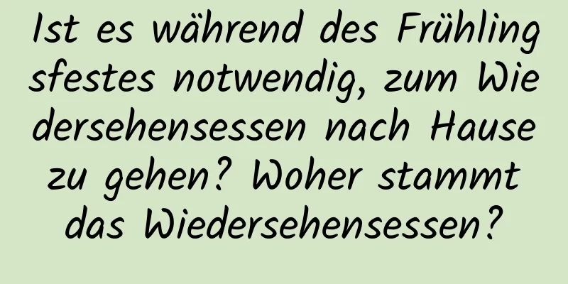 Ist es während des Frühlingsfestes notwendig, zum Wiedersehensessen nach Hause zu gehen? Woher stammt das Wiedersehensessen?