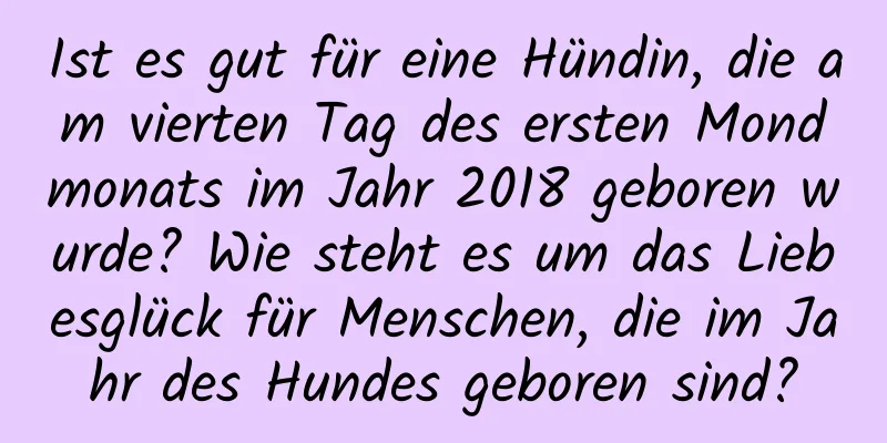 Ist es gut für eine Hündin, die am vierten Tag des ersten Mondmonats im Jahr 2018 geboren wurde? Wie steht es um das Liebesglück für Menschen, die im Jahr des Hundes geboren sind?