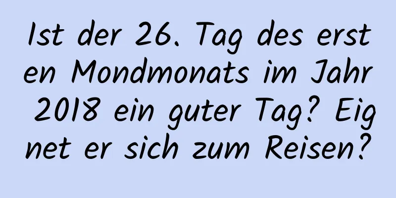 Ist der 26. Tag des ersten Mondmonats im Jahr 2018 ein guter Tag? Eignet er sich zum Reisen?