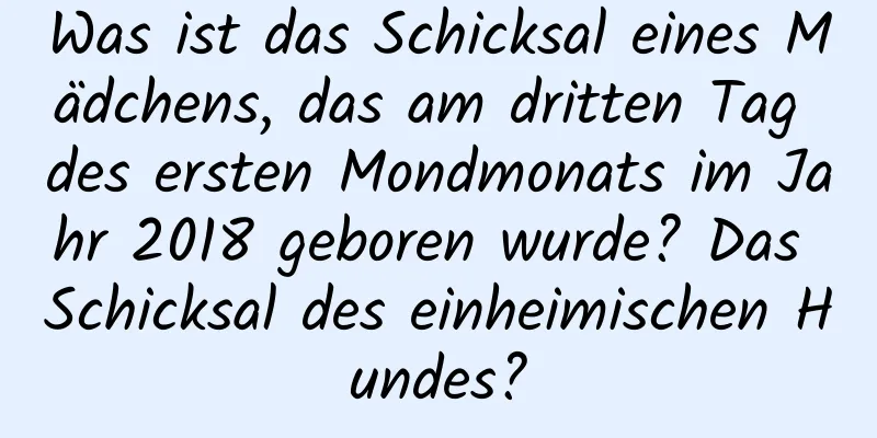 Was ist das Schicksal eines Mädchens, das am dritten Tag des ersten Mondmonats im Jahr 2018 geboren wurde? Das Schicksal des einheimischen Hundes?