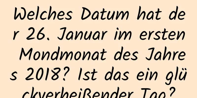 Welches Datum hat der 26. Januar im ersten Mondmonat des Jahres 2018? Ist das ein glückverheißender Tag?