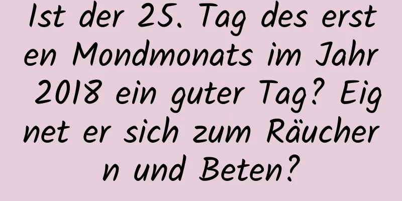 Ist der 25. Tag des ersten Mondmonats im Jahr 2018 ein guter Tag? Eignet er sich zum Räuchern und Beten?