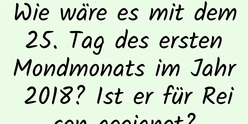 Wie wäre es mit dem 25. Tag des ersten Mondmonats im Jahr 2018? Ist er für Reisen geeignet?