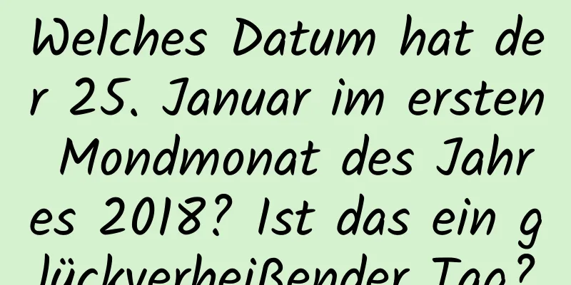 Welches Datum hat der 25. Januar im ersten Mondmonat des Jahres 2018? Ist das ein glückverheißender Tag?