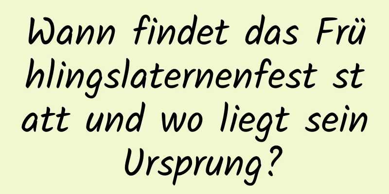 Wann findet das Frühlingslaternenfest statt und wo liegt sein Ursprung?