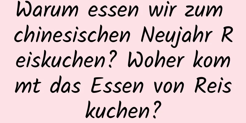 Warum essen wir zum chinesischen Neujahr Reiskuchen? Woher kommt das Essen von Reiskuchen?