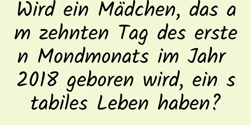 Wird ein Mädchen, das am zehnten Tag des ersten Mondmonats im Jahr 2018 geboren wird, ein stabiles Leben haben?