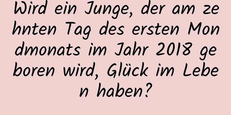 Wird ein Junge, der am zehnten Tag des ersten Mondmonats im Jahr 2018 geboren wird, Glück im Leben haben?