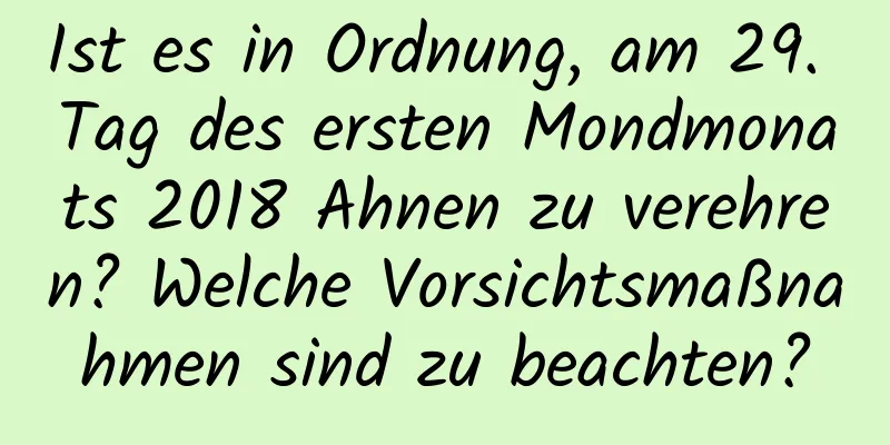 Ist es in Ordnung, am 29. Tag des ersten Mondmonats 2018 Ahnen zu verehren? Welche Vorsichtsmaßnahmen sind zu beachten?