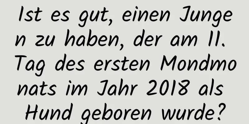 Ist es gut, einen Jungen zu haben, der am 11. Tag des ersten Mondmonats im Jahr 2018 als Hund geboren wurde?