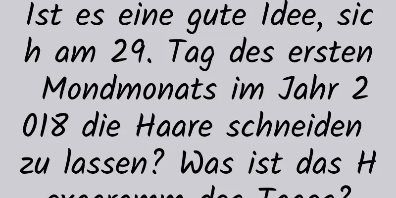 Ist es eine gute Idee, sich am 29. Tag des ersten Mondmonats im Jahr 2018 die Haare schneiden zu lassen? Was ist das Hexagramm des Tages?