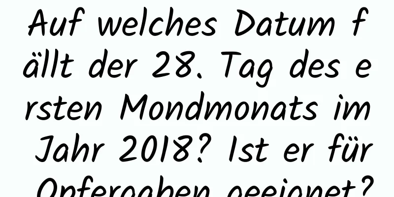 Auf welches Datum fällt der 28. Tag des ersten Mondmonats im Jahr 2018? Ist er für Opfergaben geeignet?