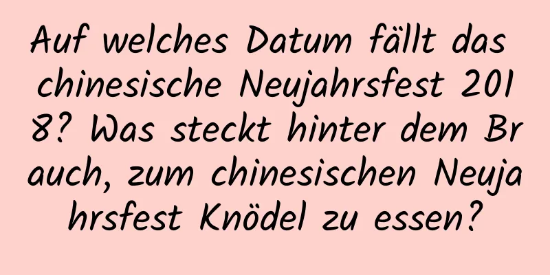 Auf welches Datum fällt das chinesische Neujahrsfest 2018? Was steckt hinter dem Brauch, zum chinesischen Neujahrsfest Knödel zu essen?