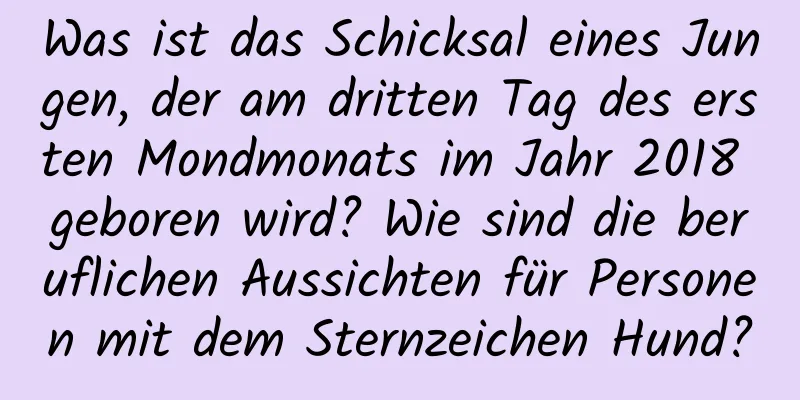 Was ist das Schicksal eines Jungen, der am dritten Tag des ersten Mondmonats im Jahr 2018 geboren wird? Wie sind die beruflichen Aussichten für Personen mit dem Sternzeichen Hund?