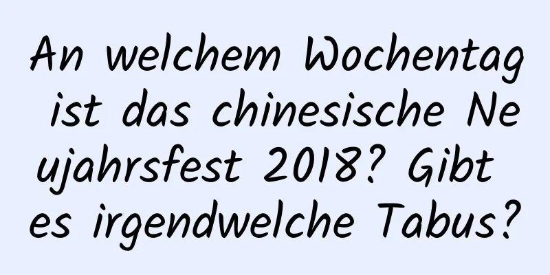 An welchem ​​Wochentag ist das chinesische Neujahrsfest 2018? Gibt es irgendwelche Tabus?