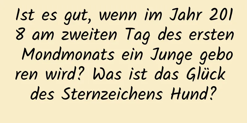 Ist es gut, wenn im Jahr 2018 am zweiten Tag des ersten Mondmonats ein Junge geboren wird? Was ist das Glück des Sternzeichens Hund?