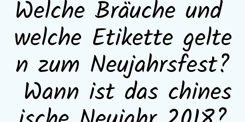 Welche Bräuche und welche Etikette gelten zum Neujahrsfest? Wann ist das chinesische Neujahr 2018?