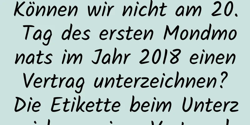 Können wir nicht am 20. Tag des ersten Mondmonats im Jahr 2018 einen Vertrag unterzeichnen? Die Etikette beim Unterzeichnen eines Vertrags!