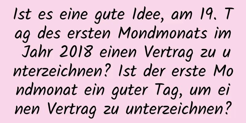 Ist es eine gute Idee, am 19. Tag des ersten Mondmonats im Jahr 2018 einen Vertrag zu unterzeichnen? Ist der erste Mondmonat ein guter Tag, um einen Vertrag zu unterzeichnen?