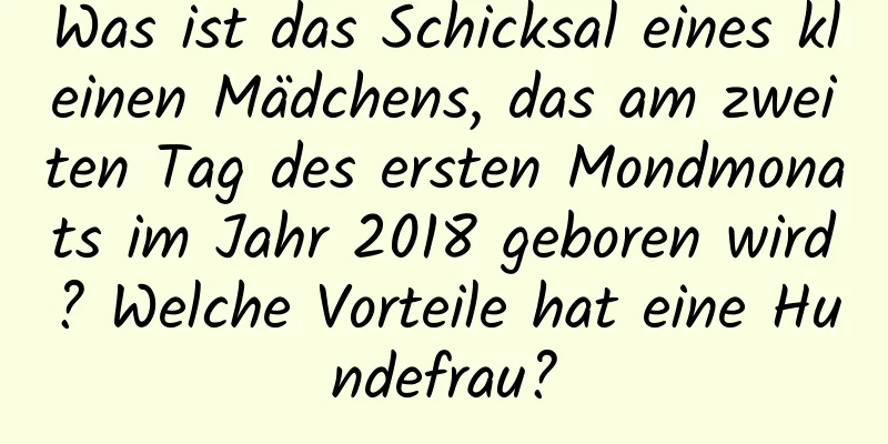 Was ist das Schicksal eines kleinen Mädchens, das am zweiten Tag des ersten Mondmonats im Jahr 2018 geboren wird? Welche Vorteile hat eine Hundefrau?