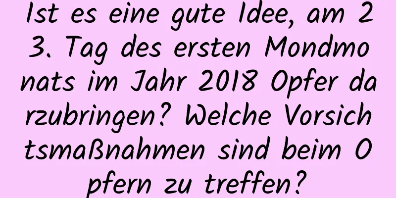 Ist es eine gute Idee, am 23. Tag des ersten Mondmonats im Jahr 2018 Opfer darzubringen? Welche Vorsichtsmaßnahmen sind beim Opfern zu treffen?