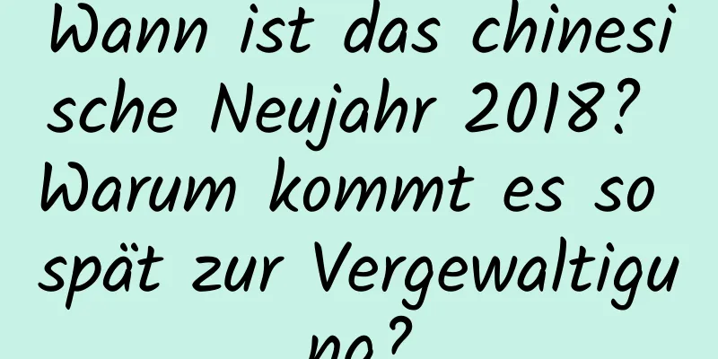 Wann ist das chinesische Neujahr 2018? Warum kommt es so spät zur Vergewaltigung?