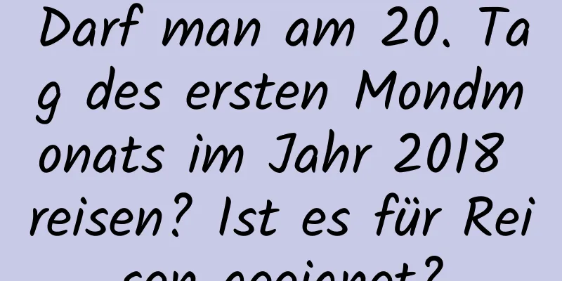 Darf man am 20. Tag des ersten Mondmonats im Jahr 2018 reisen? Ist es für Reisen geeignet?