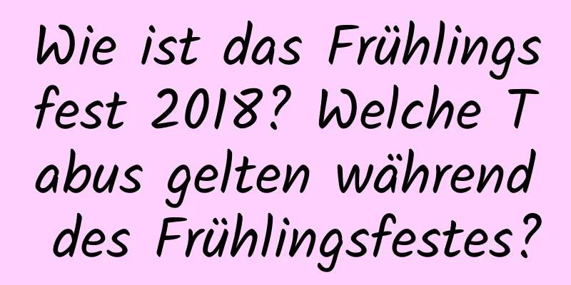 Wie ist das Frühlingsfest 2018? Welche Tabus gelten während des Frühlingsfestes?