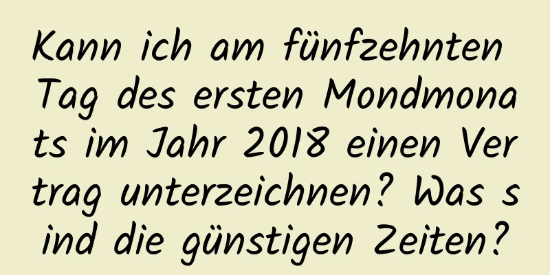 Kann ich am fünfzehnten Tag des ersten Mondmonats im Jahr 2018 einen Vertrag unterzeichnen? Was sind die günstigen Zeiten?