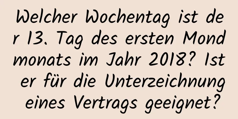 Welcher Wochentag ist der 13. Tag des ersten Mondmonats im Jahr 2018? Ist er für die Unterzeichnung eines Vertrags geeignet?