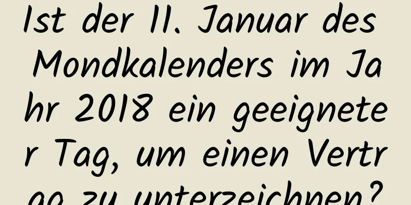 Ist der 11. Januar des Mondkalenders im Jahr 2018 ein geeigneter Tag, um einen Vertrag zu unterzeichnen?