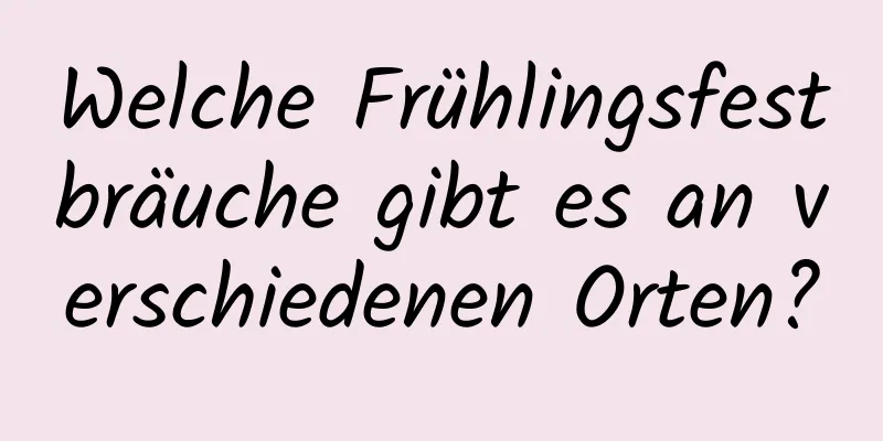 Welche Frühlingsfestbräuche gibt es an verschiedenen Orten?