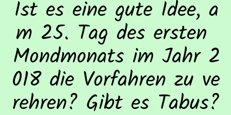 Ist es eine gute Idee, am 25. Tag des ersten Mondmonats im Jahr 2018 die Vorfahren zu verehren? Gibt es Tabus?