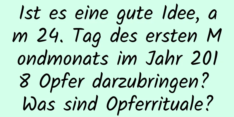 Ist es eine gute Idee, am 24. Tag des ersten Mondmonats im Jahr 2018 Opfer darzubringen? Was sind Opferrituale?