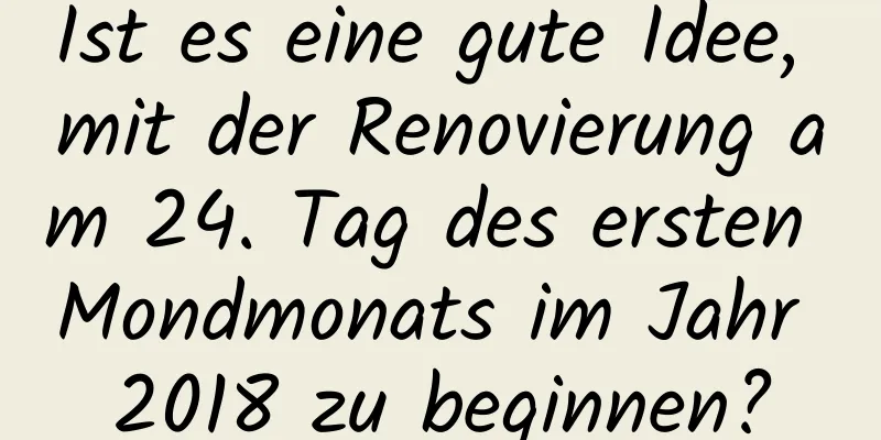 Ist es eine gute Idee, mit der Renovierung am 24. Tag des ersten Mondmonats im Jahr 2018 zu beginnen?