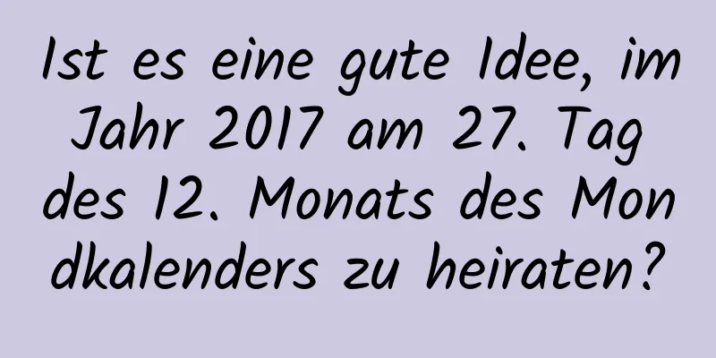 Ist es eine gute Idee, im Jahr 2017 am 27. Tag des 12. Monats des Mondkalenders zu heiraten?