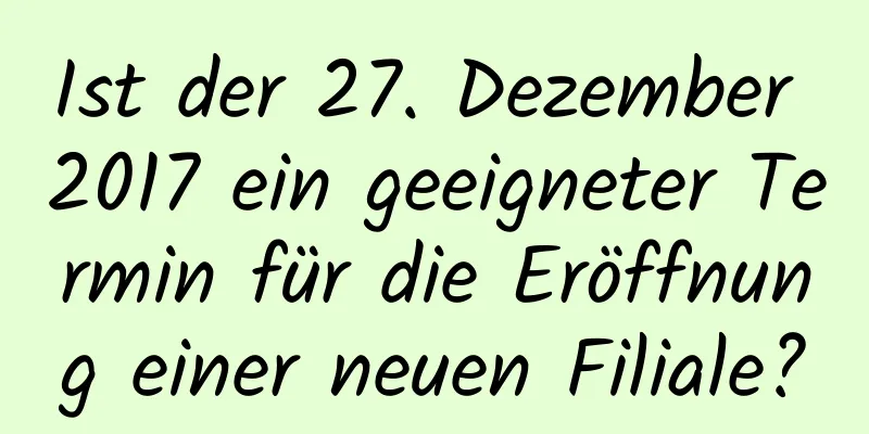 Ist der 27. Dezember 2017 ein geeigneter Termin für die Eröffnung einer neuen Filiale?