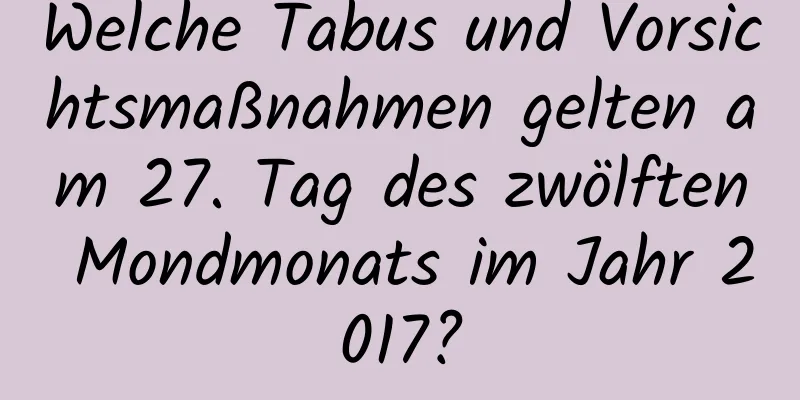 Welche Tabus und Vorsichtsmaßnahmen gelten am 27. Tag des zwölften Mondmonats im Jahr 2017?