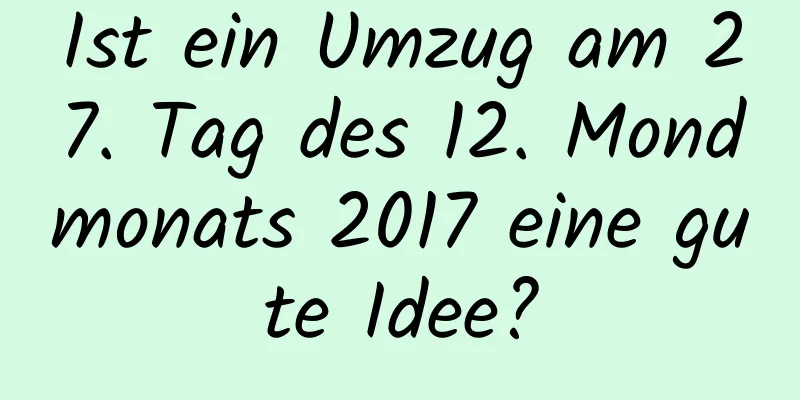 Ist ein Umzug am 27. Tag des 12. Mondmonats 2017 eine gute Idee?