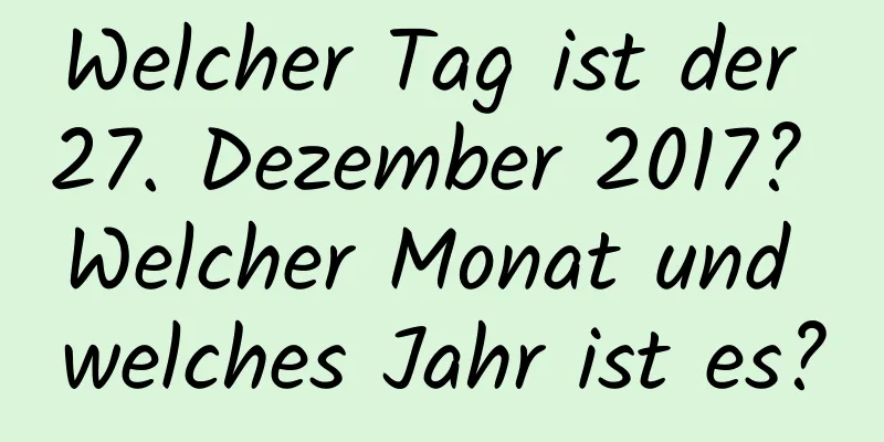 Welcher Tag ist der 27. Dezember 2017? Welcher Monat und welches Jahr ist es?