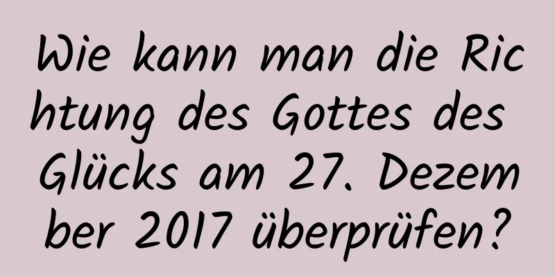 Wie kann man die Richtung des Gottes des Glücks am 27. Dezember 2017 überprüfen?