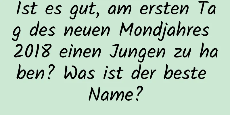 Ist es gut, am ersten Tag des neuen Mondjahres 2018 einen Jungen zu haben? Was ist der beste Name?